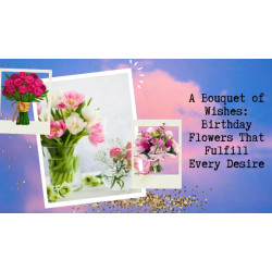 A Bouquet of Wishes: Birthday Flowers That Fulfill Every Desire